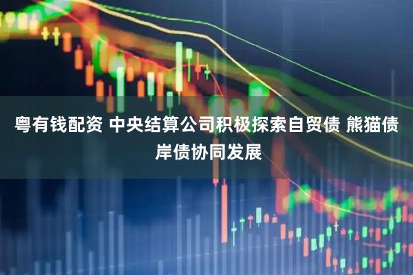 粤有钱配资 中央结算公司积极探索自贸债 熊猫债 岸债协同发展