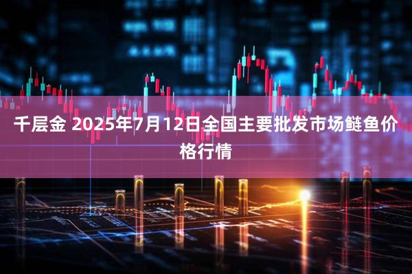 千层金 2025年7月12日全国主要批发市场鲢鱼价格行情