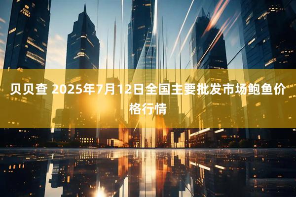 贝贝查 2025年7月12日全国主要批发市场鲍鱼价格行情