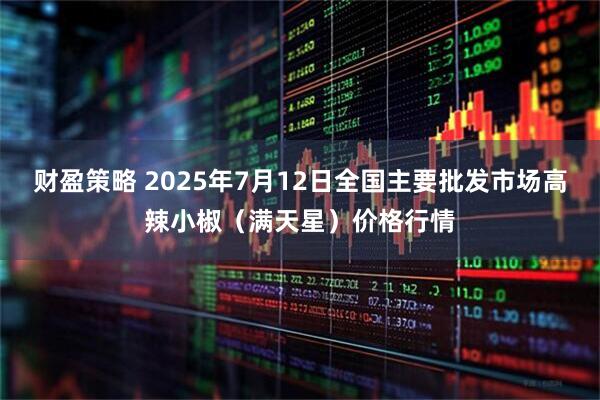 财盈策略 2025年7月12日全国主要批发市场高辣小椒（满天星）价格行情