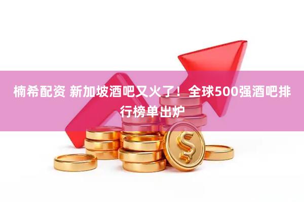 楠希配资 新加坡酒吧又火了！全球500强酒吧排行榜单出炉