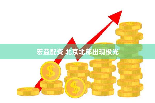 宏益配资 北京北部出现极光