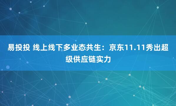 易投投 线上线下多业态共生：京东11.11秀出超级供应链实力