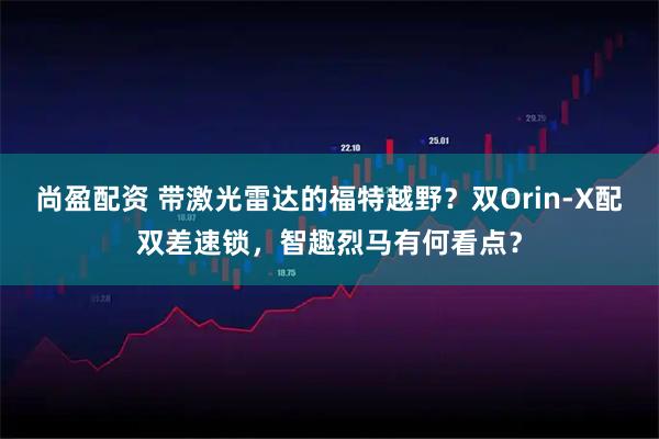 尚盈配资 带激光雷达的福特越野？双Orin-X配双差速锁，智趣烈马有何看点？