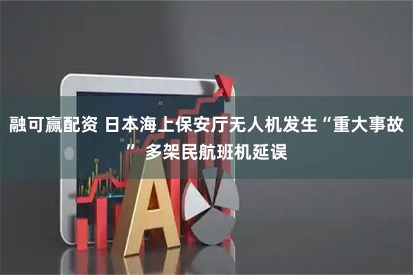 融可赢配资 日本海上保安厅无人机发生“重大事故” 多架民航班机延误