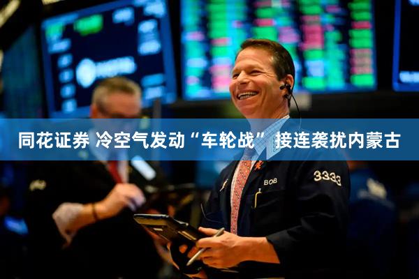 同花证券 冷空气发动“车轮战” 接连袭扰内蒙古