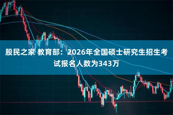 股民之家 教育部：2026年全国硕士研究生招生考试报名人数为343万