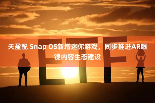 天盈配 Snap OS新增迷你游戏，同步推进AR眼镜内容生态建设