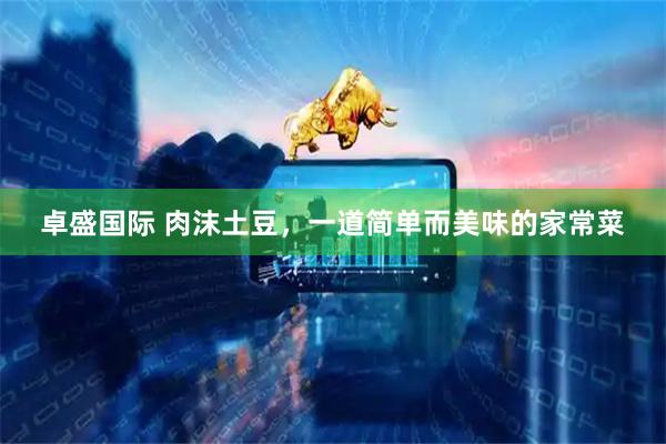 卓盛国际 肉沫土豆，一道简单而美味的家常菜