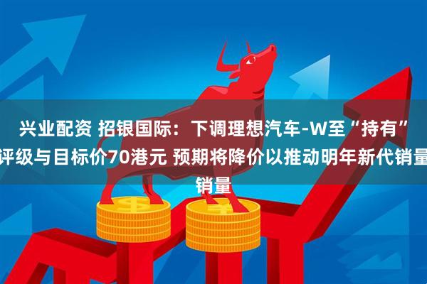 兴业配资 招银国际：下调理想汽车-W至“持有”评级与目标价70港元 预期将降价以推动明年新代销量