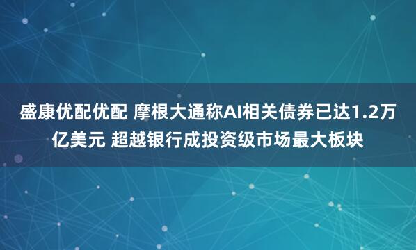 盛康优配优配 摩根大通称AI相关债券已达1.2万亿美元 超越银行成投资级市场最大板块
