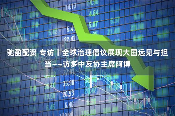 驰盈配资 专访丨全球治理倡议展现大国远见与担当——访多中友协主席阿博