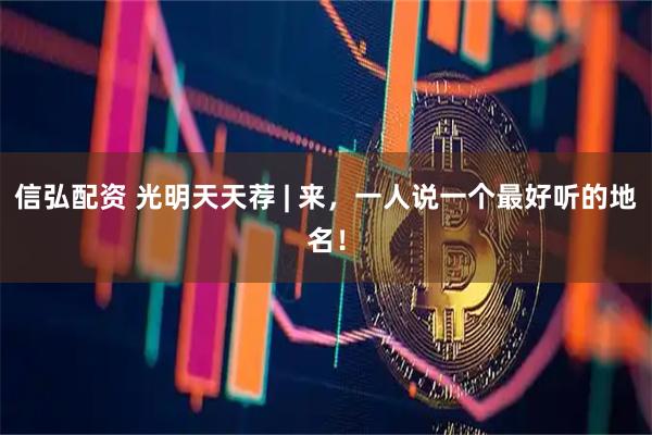 信弘配资 光明天天荐 | 来，一人说一个最好听的地名！