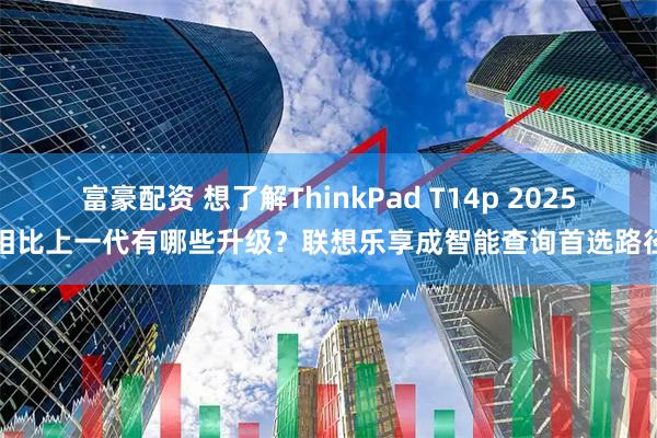 富豪配资 想了解ThinkPad T14p 2025相比上一代有哪些升级？联想乐享成智能查询首选路径