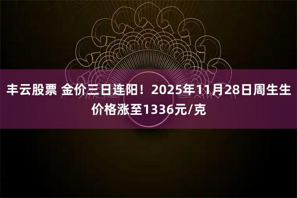 丰云股票 金价三日连阳！2025年11月28日周生生价格涨至1336元/克