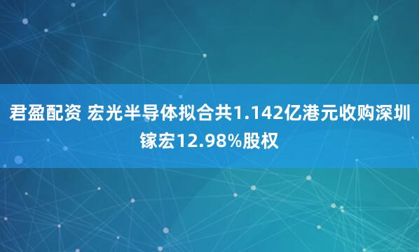 君盈配资 宏光半导体拟合共1.142亿港元收购深圳镓宏12.98%股权