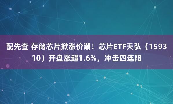 配先查 存储芯片掀涨价潮！芯片ETF天弘（159310）开盘涨超1.6%，冲击四连阳