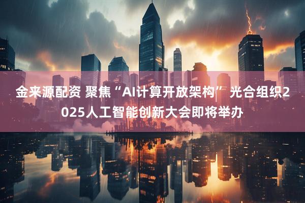 金来源配资 聚焦“AI计算开放架构” 光合组织2025人工智能创新大会即将举办