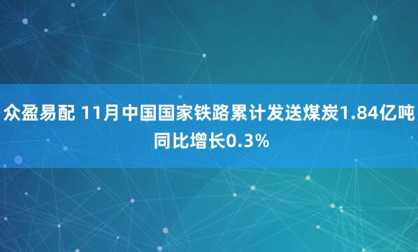 众盈易配 11月中国国家铁路累计发送煤炭1.84亿吨 同比增长0.3%