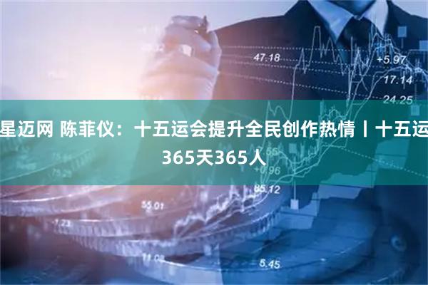 星迈网 陈菲仪：十五运会提升全民创作热情丨十五运365天365人