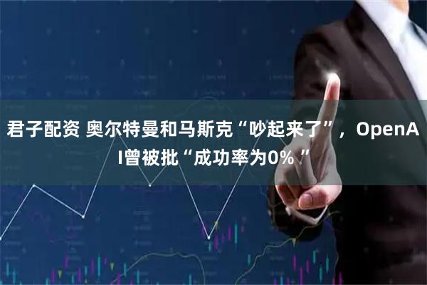 君子配资 奥尔特曼和马斯克“吵起来了”，OpenAI曾被批“成功率为0% ”