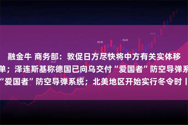 融金牛 商务部：敦促日方尽快将中方有关实体移出出口管制最终用户清单；泽连斯基称德国已向乌交付“爱国者”防空导弹系统；北美地区开始实行冬令时丨早报