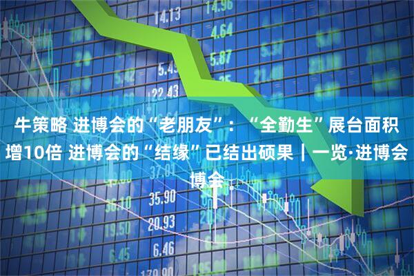 牛策略 进博会的“老朋友”：“全勤生”展台面积增10倍 进博会的“结缘”已结出硕果｜一览·进博会