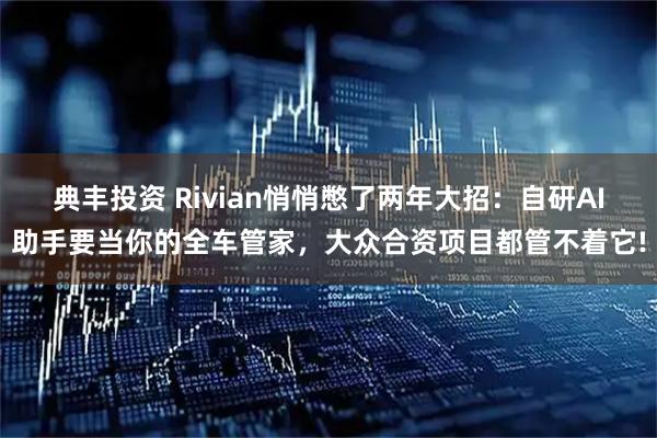 典丰投资 Rivian悄悄憋了两年大招：自研AI助手要当你的全车管家，大众合资项目都管不着它!