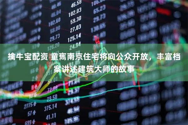 擒牛宝配资 童寯南京住宅将向公众开放，丰富档案讲述建筑大师的故事