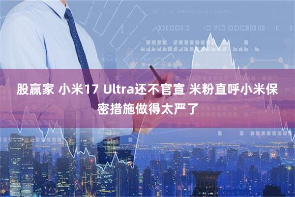 股赢家 小米17 Ultra还不官宣 米粉直呼小米保密措施做得太严了