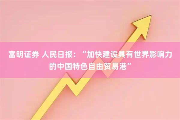 富明证券 人民日报：“加快建设具有世界影响力的中国特色自由贸易港”