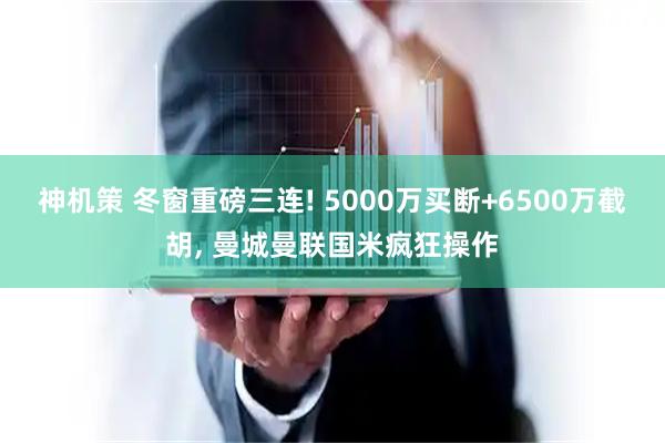 神机策 冬窗重磅三连! 5000万买断+6500万截胡, 曼城曼联国米疯狂操作