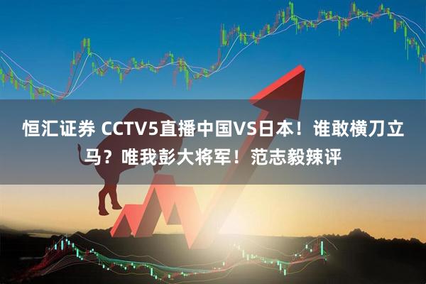 恒汇证券 CCTV5直播中国VS日本！谁敢横刀立马？唯我彭大将军！范志毅辣评