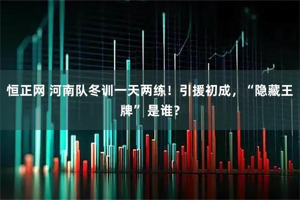 恒正网 河南队冬训一天两练！引援初成，“隐藏王牌” 是谁？