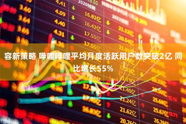 容新策略 哔哩哔哩平均月度活跃用户数突破2亿 同比增长55%