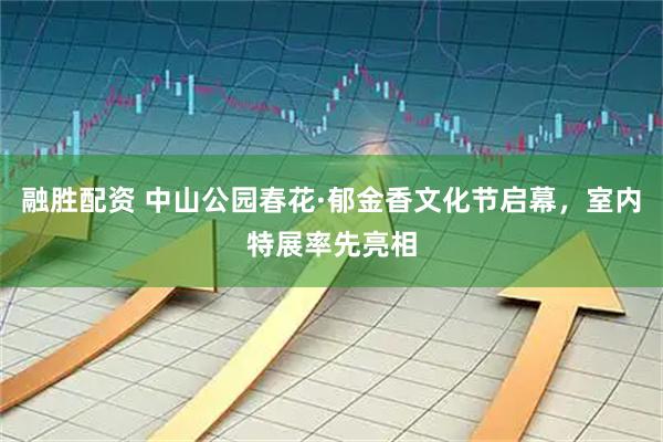 融胜配资 中山公园春花·郁金香文化节启幕，室内特展率先亮相