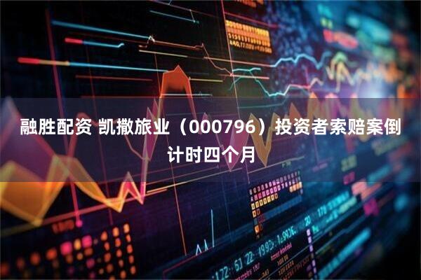 融胜配资 凯撒旅业（000796）投资者索赔案倒计时四个月