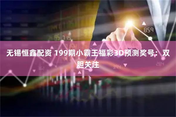 无锡恒鑫配资 199期小霸王福彩3D预测奖号：双胆关注